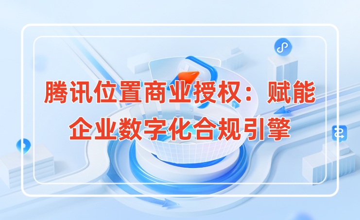 腾讯位置服务商业授权:赋能企业数字化升级的合规引擎 腾讯位置服务商业授权:赋能企业数字化升级的合规引擎